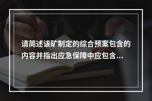 请简述该矿制定的综合预案包含的内容并指出应急保障中应包含的内