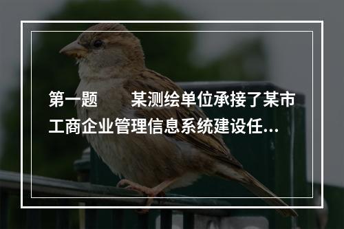 第一题　　某测绘单位承接了某市工商企业管理信息系统建设任务