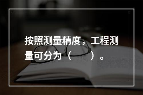 按照测量精度，工程测量可分为（　　）。