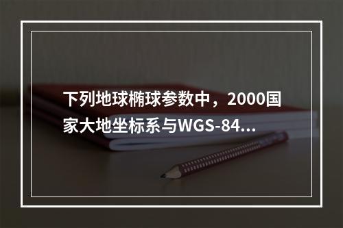 下列地球椭球参数中，2000国家大地坐标系与WGS-84坐