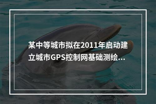 某中等城市拟在2011年启动建立城市GPS控制网基础测绘项