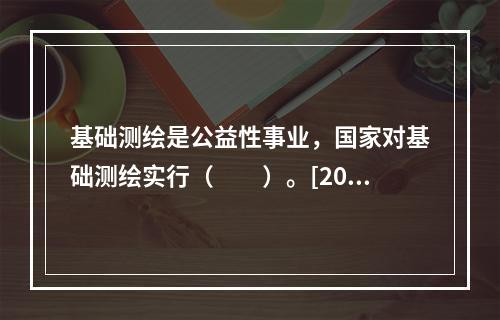 基础测绘是公益性事业，国家对基础测绘实行（　　）。[201