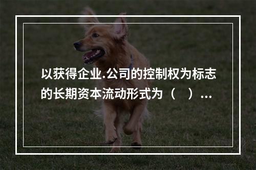 以获得企业.公司的控制权为标志的长期资本流动形式为（　）。