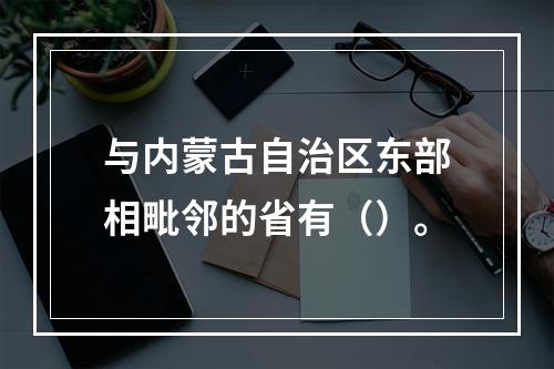 与内蒙古自治区东部相毗邻的省有（）。