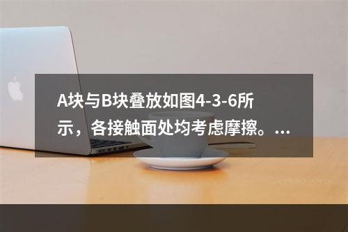 A块与B块叠放如图4-3-6所示，各接触面处均考虑摩擦。当