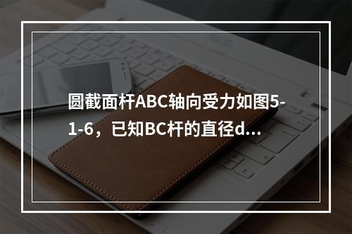 圆截面杆ABC轴向受力如图5-1-6，已知BC杆的直径d=