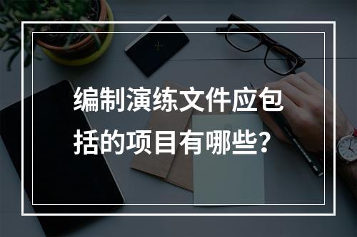 编制演练文件应包括的项目有哪些？