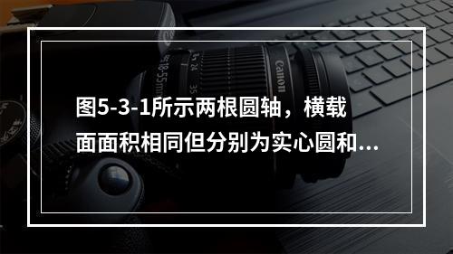 图5-3-1所示两根圆轴，横载面面积相同但分别为实心圆和空