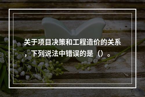 关于项目决策和工程造价的关系，下列说法中错误的是（）。