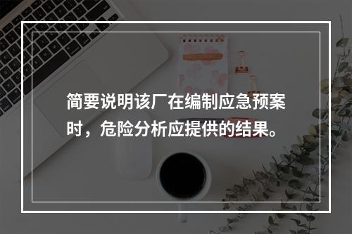 简要说明该厂在编制应急预案时，危险分析应提供的结果。