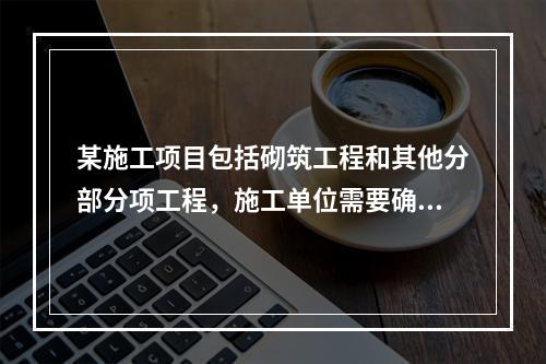 某施工项目包括砌筑工程和其他分部分项工程，施工单位需要确定砌