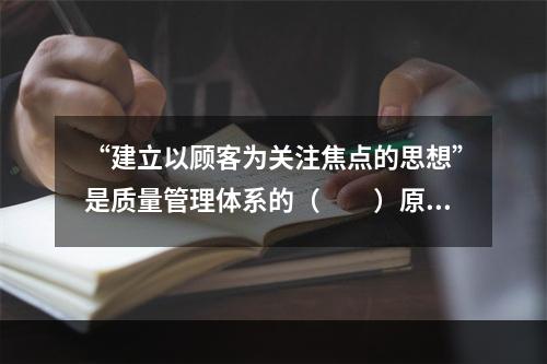 “建立以顾客为关注焦点的思想”是质量管理体系的（　　）原则