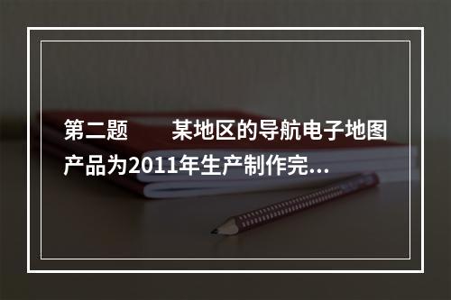 第二题　　某地区的导航电子地图产品为2011年生产制作完成