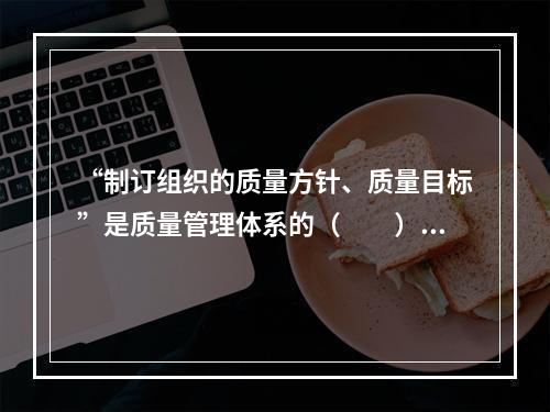 “制订组织的质量方针、质量目标”是质量管理体系的（　　）原