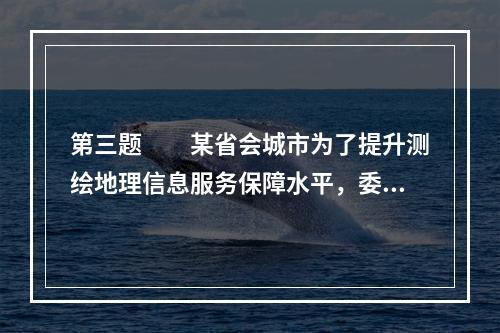 第三题　　某省会城市为了提升测绘地理信息服务保障水平，委托