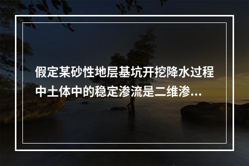 假定某砂性地层基坑开挖降水过程中土体中的稳定渗流是二维渗流