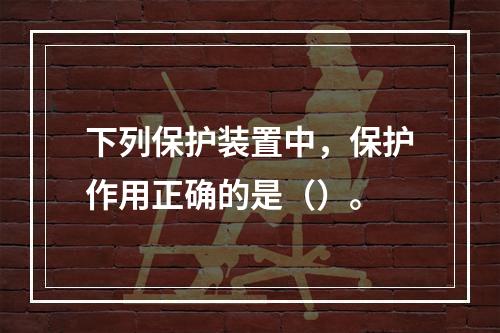 下列保护装置中，保护作用正确的是（）。