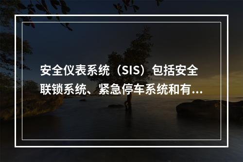 安全仪表系统（SIS）包括安全联锁系统、紧急停车系统和有毒有