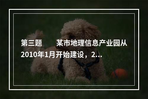 第三题　　某市地理信息产业园从2010年1月开始建设，20