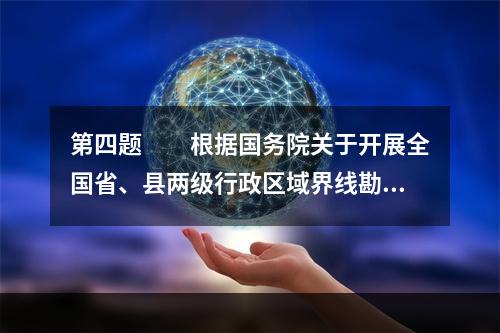 第四题　　根据国务院关于开展全国省、县两级行政区域界线勘定