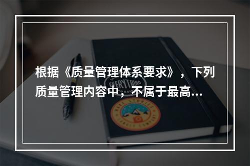 根据《质量管理体系要求》，下列质量管理内容中，不属于最高管理