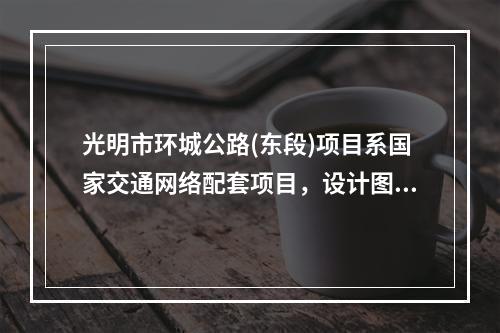 光明市环城公路(东段)项目系国家交通网络配套项目，设计图纸已