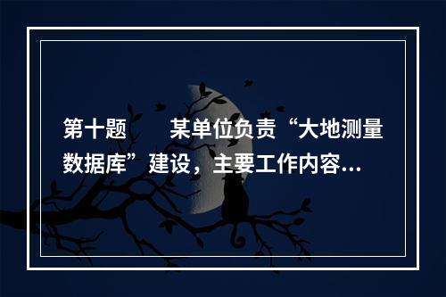 第十题　　某单位负责“大地测量数据库”建设，主要工作内容：