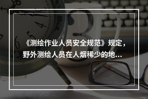 《测绘作业人员安全规范》规定，野外测绘人员在人烟稀少的地区