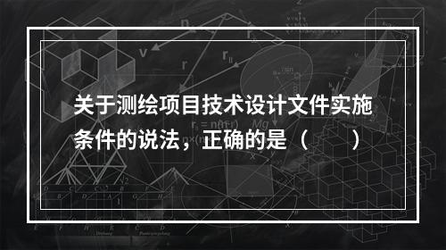 关于测绘项目技术设计文件实施条件的说法，正确的是（　　）