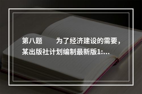 第八题　　为了经济建设的需要，某出版社计划编制最新版1:3