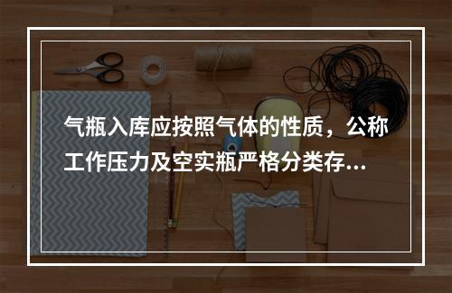 气瓶入库应按照气体的性质，公称工作压力及空实瓶严格分类存放，