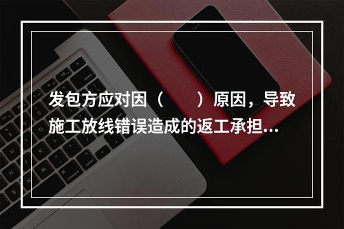 发包方应对因（　　）原因，导致施工放线错误造成的返工承担费