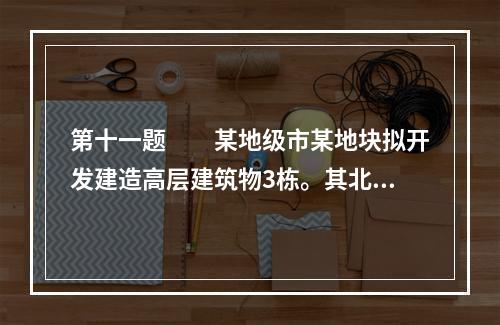 第十一题　　某地级市某地块拟开发建造高层建筑物3栋。其北侧