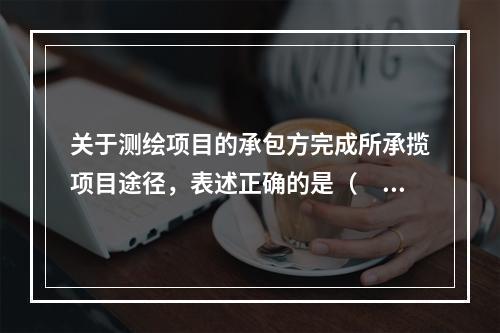 关于测绘项目的承包方完成所承揽项目途径，表述正确的是（　　