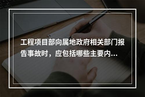 工程项目部向属地政府相关部门报告事故时，应包括哪些主要内容？