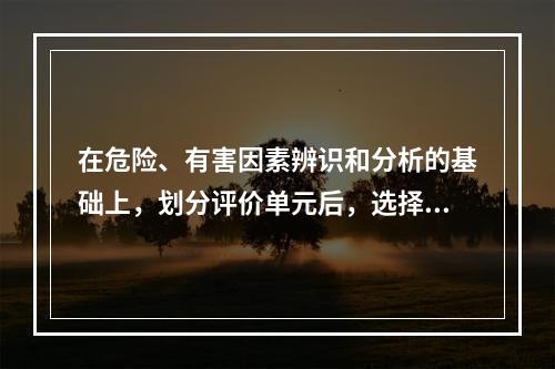 在危险、有害因素辨识和分析的基础上，划分评价单元后，选择合理