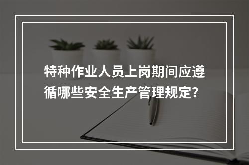 特种作业人员上岗期间应遵循哪些安全生产管理规定？