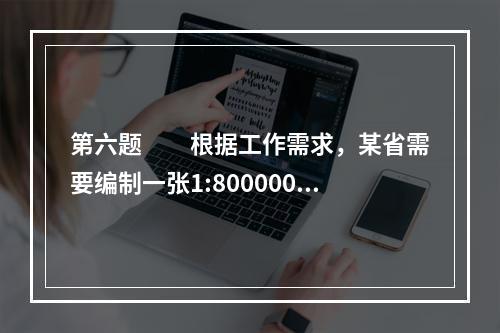 第六题　　根据工作需求，某省需要编制一张1:800000(