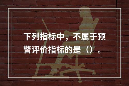 下列指标中，不属于预警评价指标的是（）。