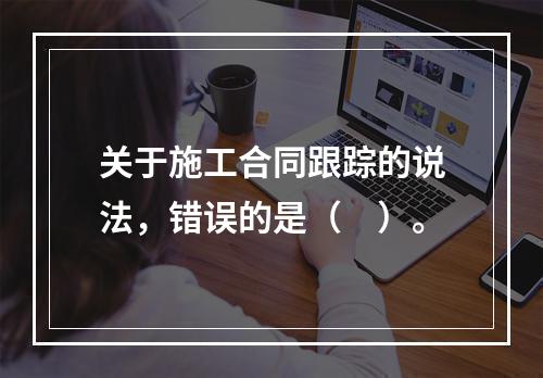 关于施工合同跟踪的说法，错误的是（　）。