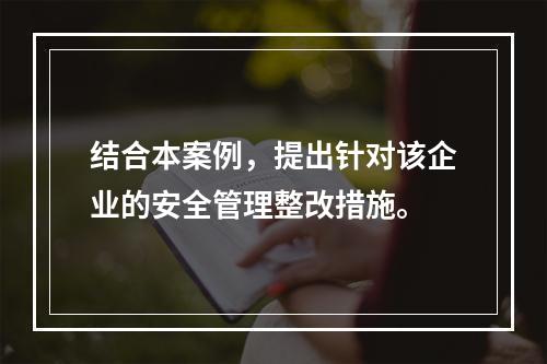 结合本案例，提出针对该企业的安全管理整改措施。