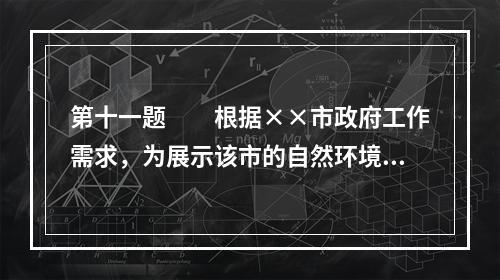 第十一题　　根据××市政府工作需求，为展示该市的自然环境、