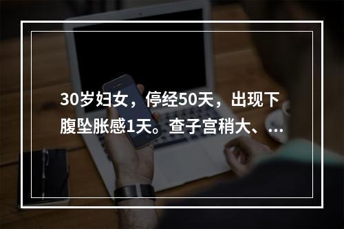 30岁妇女，停经50天，出现下腹坠胀感1天。查子宫稍大、呈球