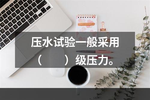 压水试验一般采用（　　）级压力。