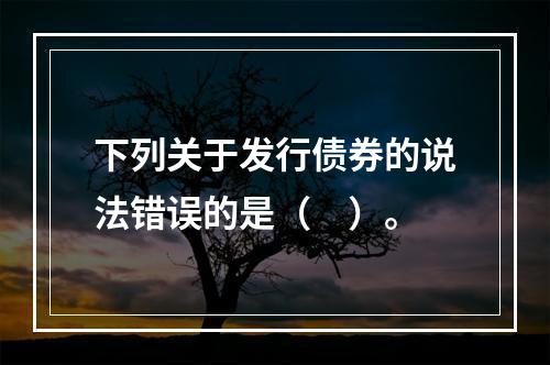 下列关于发行债券的说法错误的是（　）。