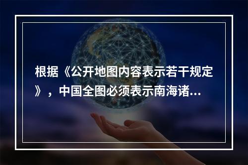 根据《公开地图内容表示若干规定》，中国全图必须表示南海诸岛