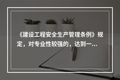 《建设工程安全生产管理条例》规定，对专业性较强的，达到一定规