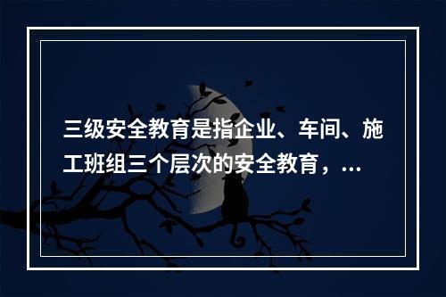 三级安全教育是指企业、车间、施工班组三个层次的安全教育，是工