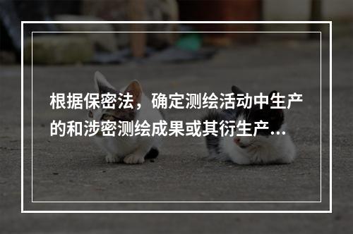 根据保密法，确定测绘活动中生产的和涉密测绘成果或其衍生产品