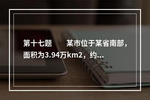 第十七题　　某市位于某省南部，面积为3.94万km2，约占